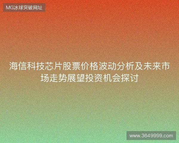 海信科技芯片股票价格波动分析及未来市场走势展望投资机会探讨