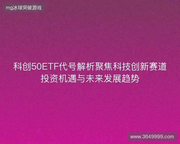 科创50ETF代号解析聚焦科技创新赛道投资机遇与未来发展趋势 科创50ETF代号解析聚焦科技创新赛道投资机遇与未来发展趋势