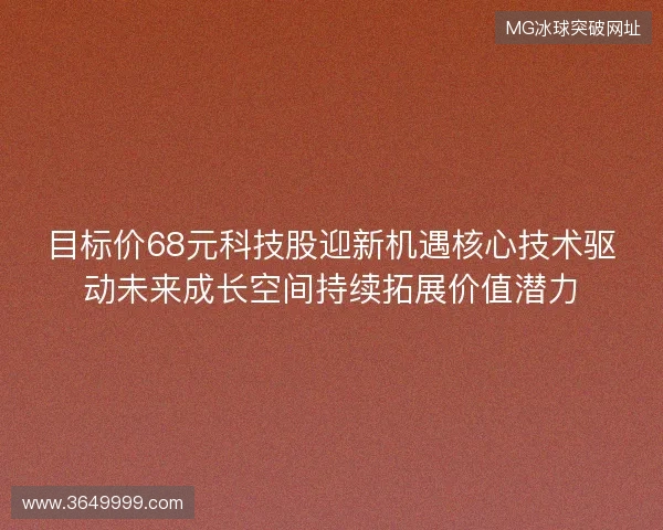 目标价68元科技股迎新机遇核心技术驱动未来成长空间持续拓展价值潜力