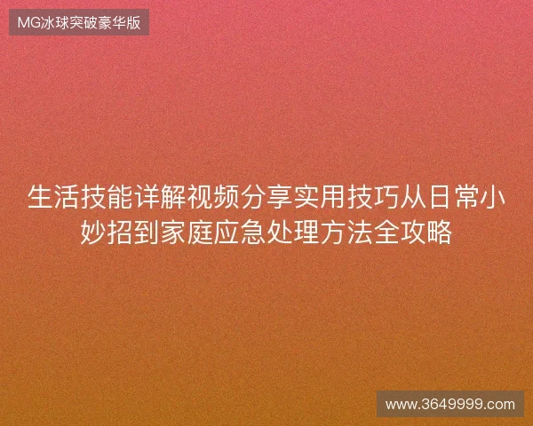 生活技能详解视频分享实用技巧从日常小妙招到家庭应急处理方法全攻略 生活技能详解视频分享实用技巧从日常小妙招到家庭应急处理方法全攻略