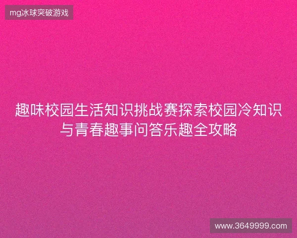 趣味校园生活知识挑战赛探索校园冷知识与青春趣事问答乐趣全攻略 趣味校园生活知识挑战赛探索校园冷知识与青春趣事问答乐趣全攻略